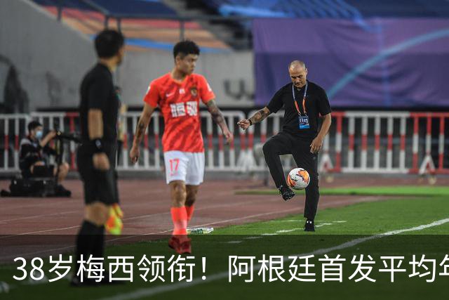 38岁梅西领衔！阿根廷首发平均年龄：29.1岁 25岁阿尔马达最年轻