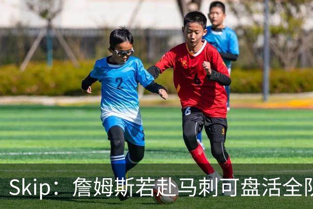 Skip：詹姆斯若赴马刺可盘活全队 扮演控卫角色最为契合